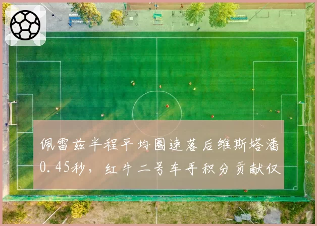佩雷兹半程平均圈速落后维斯塔潘0.45秒，红牛二号车手积分贡献仅占38%