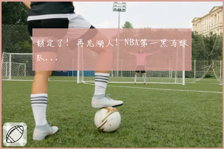 锁定了!再见湖人!NBA第一黑马球队...