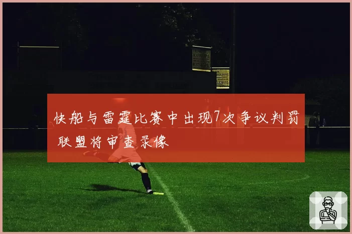 快船与雷霆比赛中出现7次争议判罚 联盟将审查录像
