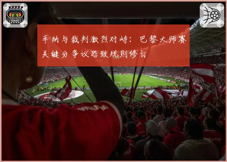 辛纳与裁判激烈对峙：巴黎大师赛关键分争议恐致规则修订