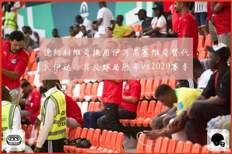 德约科维奇换用伊万尼塞维奇替代瓦伊达，其发球局胜率vs2020赛季有何显著差异？