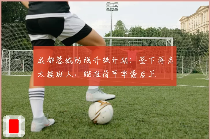 成都蓉城防线升级计划：签下蒋光太接班人，瞄准荷甲华裔后卫