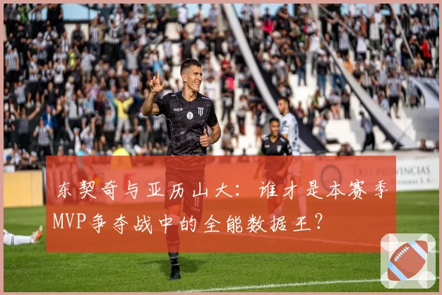 东契奇与亚历山大：谁才是本赛季MVP争夺战中的全能数据王？