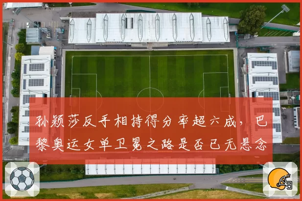孙颖莎反手相持得分率超六成,巴黎奥运女单卫冕之路是否已无悬念?