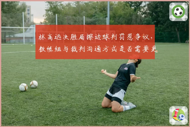 林高远决胜局擦边球判罚惹争议,教练组与裁判沟通方式是否需要更加透明?
