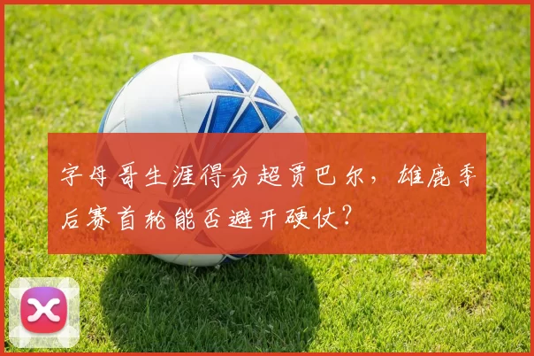 字母哥生涯得分超贾巴尔，雄鹿季后赛首轮能否避开硬仗？