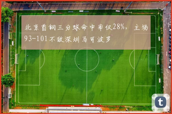 北京首钢三分球命中率仅28%，主场93-101不敌深圳马可波罗