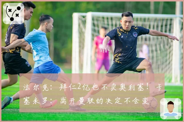 法尔克:拜仁2亿也不卖奥利塞!卡塞米罗:离开曼联的决定不会变