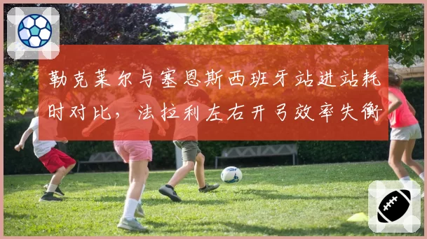 勒克莱尔与塞恩斯西班牙站进站耗时对比，法拉利左右开弓效率失衡致积分损失
