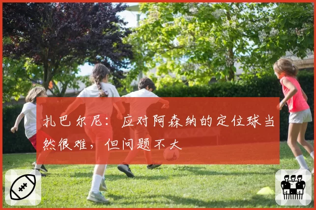 扎巴尔尼:应对阿森纳的定位球当然很难,但问题不大