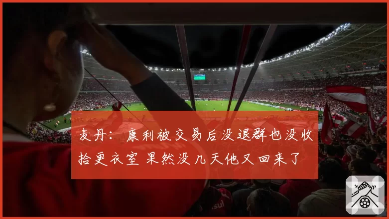 麦丹：康利被交易后没退群也没收拾更衣室 果然没几天他又回来了