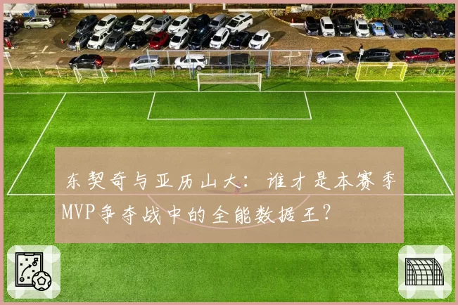 东契奇与亚历山大：谁才是本赛季MVP争夺战中的全能数据王？