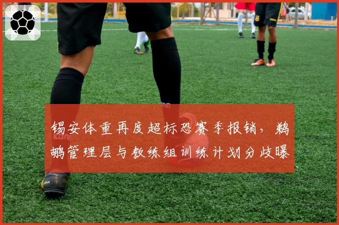 锡安体重再度超标恐赛季报销，鹈鹕管理层与教练组训练计划分歧曝光
