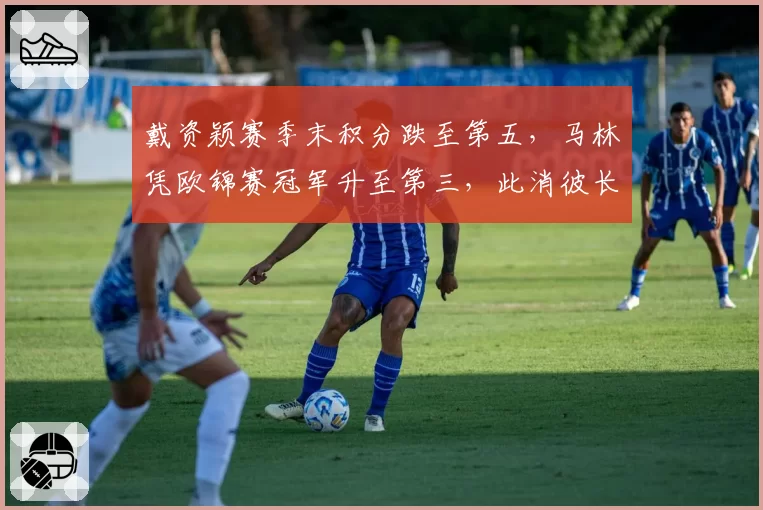 戴资颖赛季末积分跌至第五，马林凭欧锦赛冠军升至第三，此消彼长明显