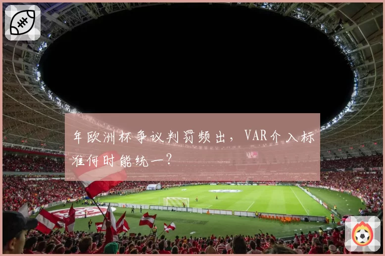年欧洲杯争议判罚频出,VAR介入标准何时能统一?