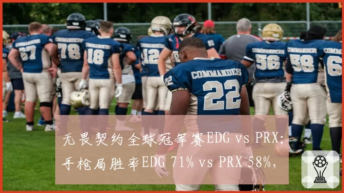 无畏契约全球冠军赛EDG vs PRX：手枪局胜率EDG 71% vs PRX 58%，开局战术差距
