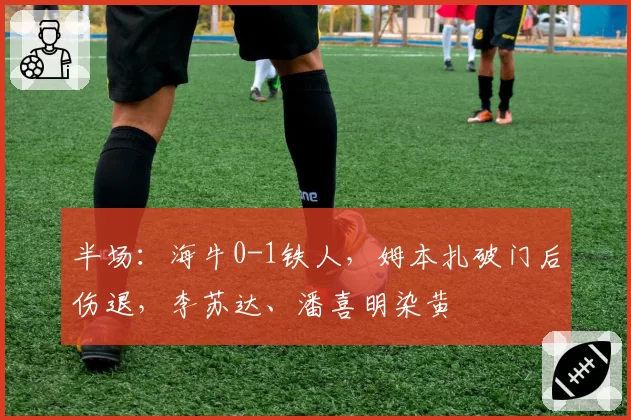 半场：海牛0-1铁人，姆本扎破门后伤退，李苏达、潘喜明染黄