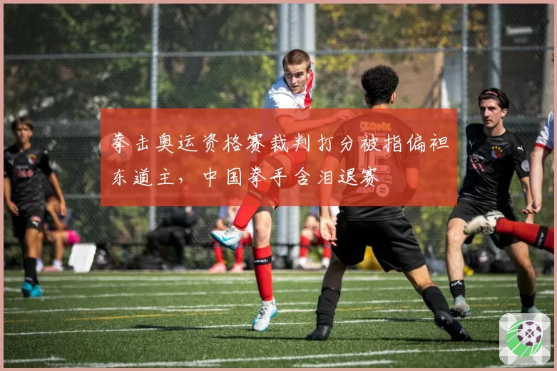 拳击奥运资格赛裁判打分被指偏袒东道主，中国拳手含泪退赛