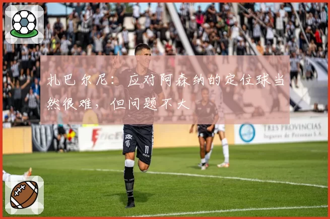 扎巴尔尼：应对阿森纳的定位球当然很难，但问题不大