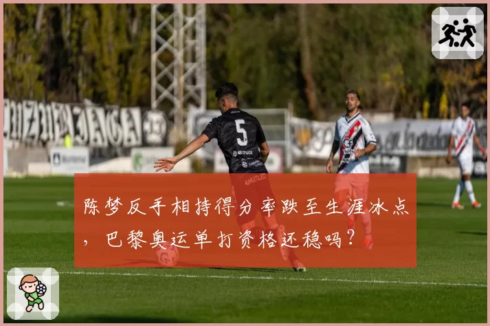 陈梦反手相持得分率跌至生涯冰点，巴黎奥运单打资格还稳吗？