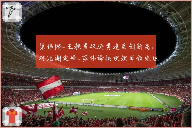 梁伟铿_王昶男双连贯速度创新高，对比谢定峰_苏伟译快攻效率领先达9%