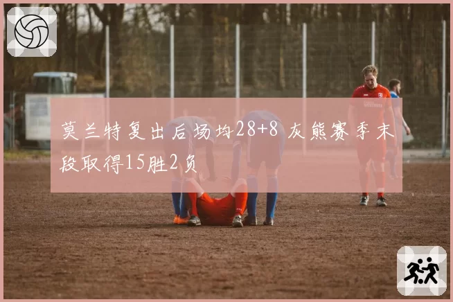 莫兰特复出后场均28+8 灰熊赛季末段取得15胜2负