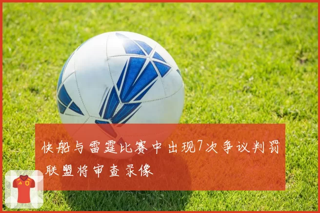 快船与雷霆比赛中出现7次争议判罚 联盟将审查录像