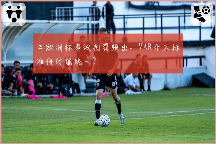 年欧洲杯争议判罚频出,VAR介入标准何时能统一?