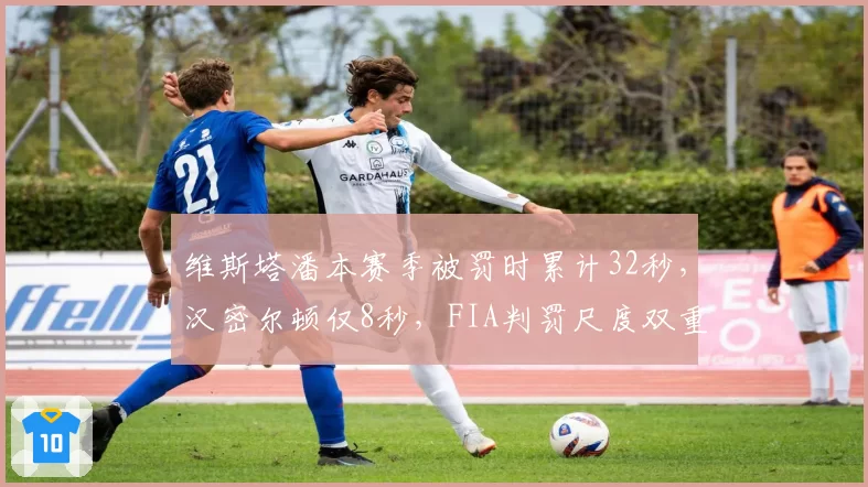维斯塔潘本赛季被罚时累计32秒,汉密尔顿仅8秒,FIA判罚尺度双重标准明显