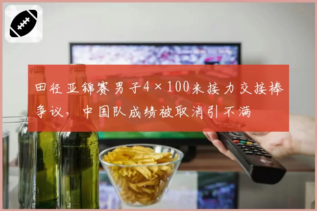 田径亚锦赛男子4×100米接力交接棒争议，中国队成绩被取消引不满