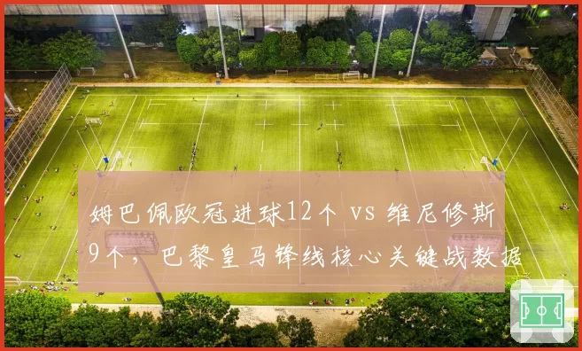 姆巴佩欧冠进球12个 vs 维尼修斯9个，巴黎皇马锋线核心关键战数据对比