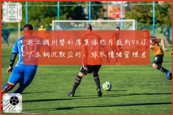 浙江稠州替补席集体怒斥裁判vs辽宁本钢沉默应对，球队情绪管理差距悬殊