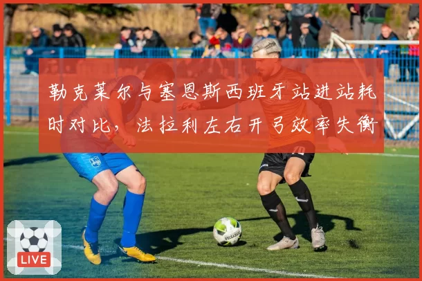 勒克莱尔与塞恩斯西班牙站进站耗时对比，法拉利左右开弓效率失衡致积分损失