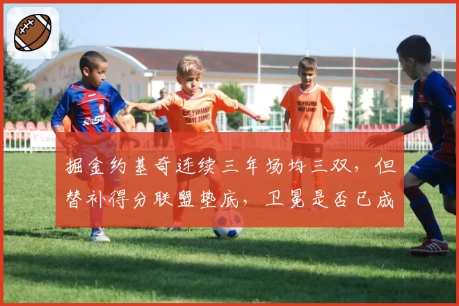 掘金约基奇连续三年场均三双，但替补得分联盟垫底，卫冕是否已成奢望？