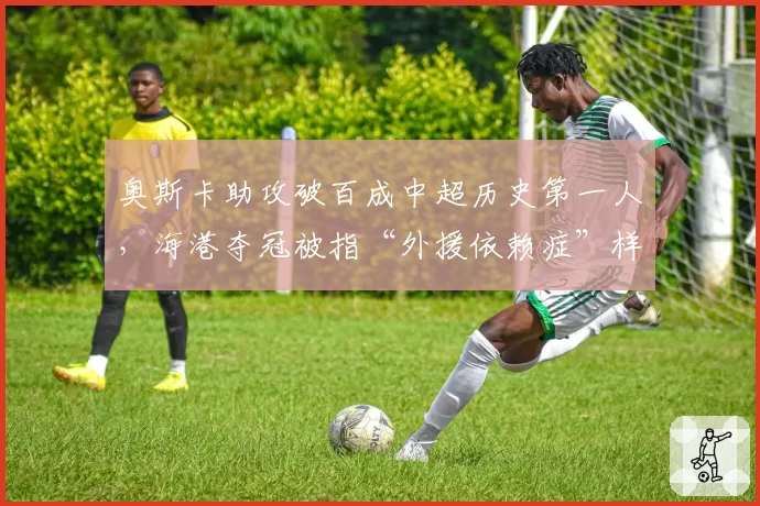 奥斯卡助攻破百成中超历史第一人，海港夺冠被指“外援依赖症”样本