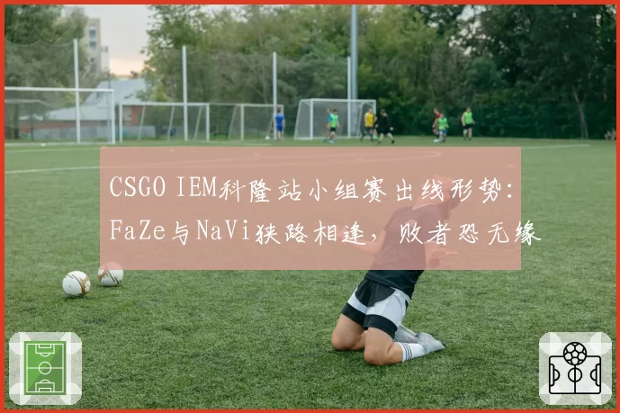 CSGO IEM科隆站小组赛出线形势：FaZe与NaVi狭路相逢，败者恐无缘淘汰赛