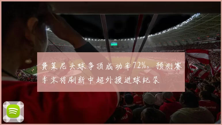 费莱尼头球争顶成功率72%,预测赛季末将刷新中超外援进球纪录