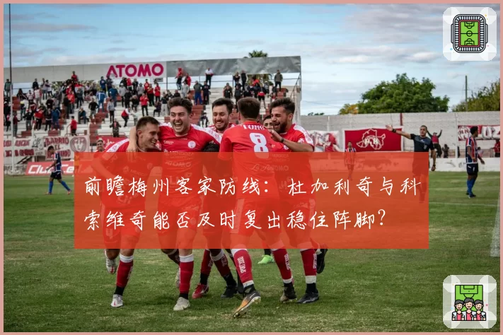 前瞻梅州客家防线:杜加利奇与科索维奇能否及时复出稳住阵脚?