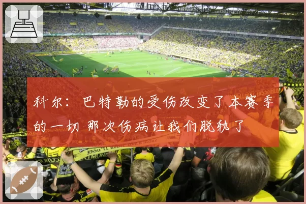 科尔：巴特勒的受伤改变了本赛季的一切 那次伤病让我们脱轨了