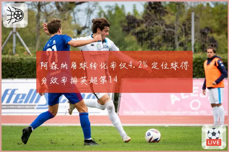 阿森纳角球转化率仅4.2% 定位球得分效率排英超第14