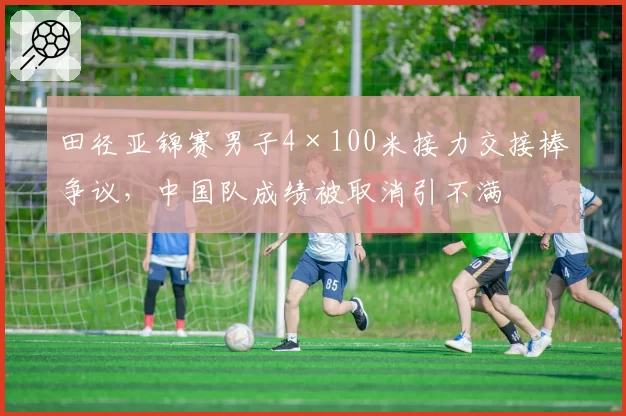 田径亚锦赛男子4×100米接力交接棒争议，中国队成绩被取消引不满
