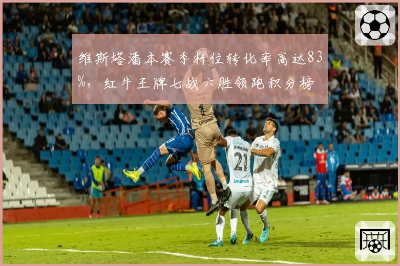 维斯塔潘本赛季杆位转化率高达83%，红牛王牌七战六胜领跑积分榜