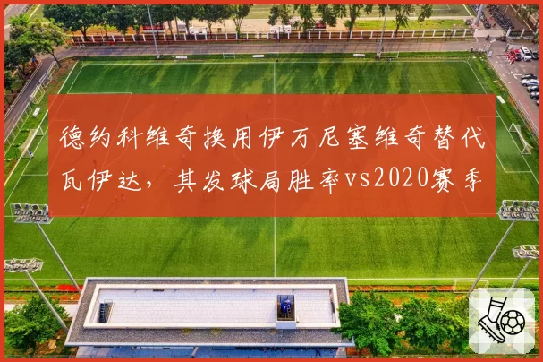 德约科维奇换用伊万尼塞维奇替代瓦伊达，其发球局胜率vs2020赛季有何显著差异？