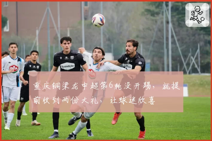 重庆铜梁龙中超第6轮没开踢，就提前收到两份大礼，让球迷欣喜