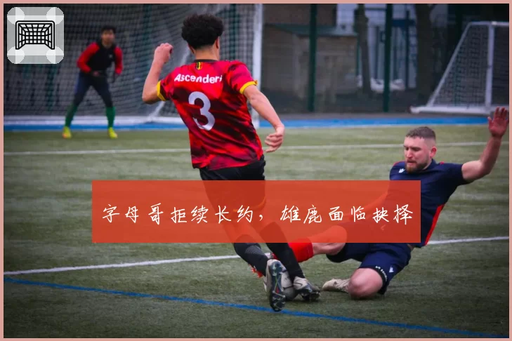 字母哥拒续长约，雄鹿面临抉择