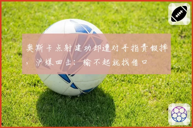 奥斯卡点射建功却遭对手指责假摔，沪媒回击：输不起就找借口