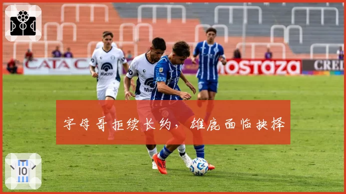 字母哥拒续长约，雄鹿面临抉择