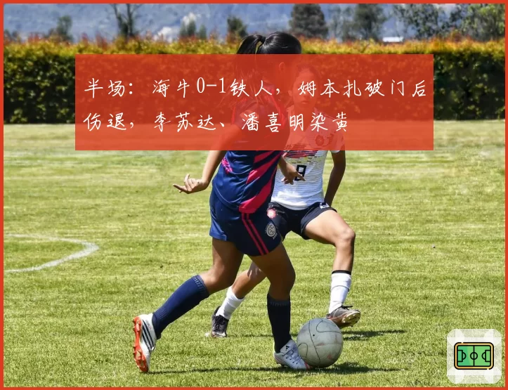 半场：海牛0-1铁人，姆本扎破门后伤退，李苏达、潘喜明染黄