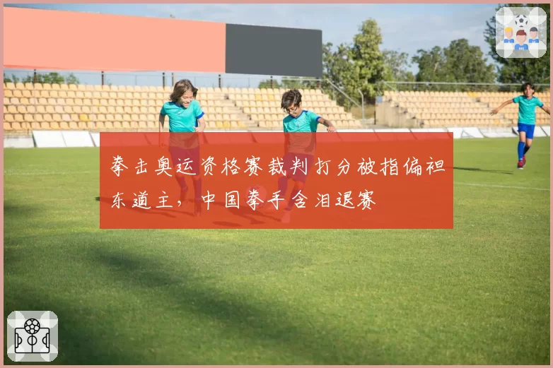 拳击奥运资格赛裁判打分被指偏袒东道主，中国拳手含泪退赛