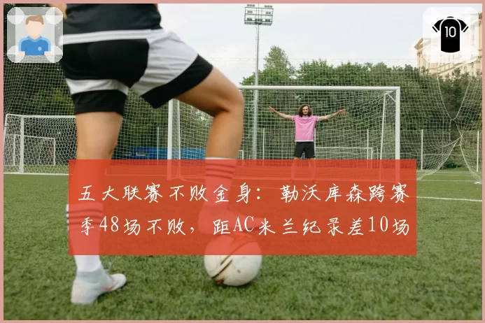 五大联赛不败金身:勒沃库森跨赛季48场不败,距AC米兰纪录差10场__br_